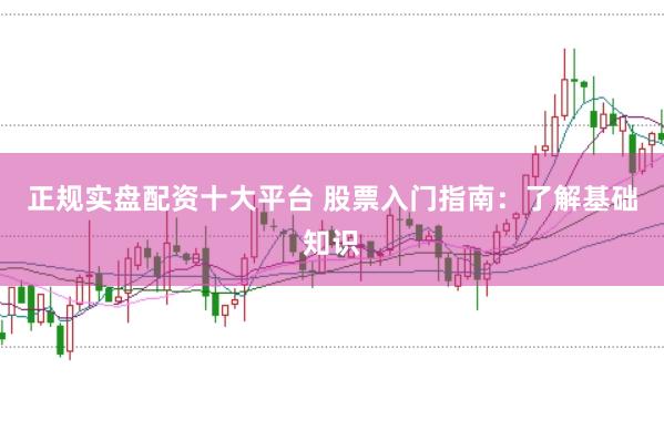 正规实盘配资十大平台 股票入门指南：了解基础知识