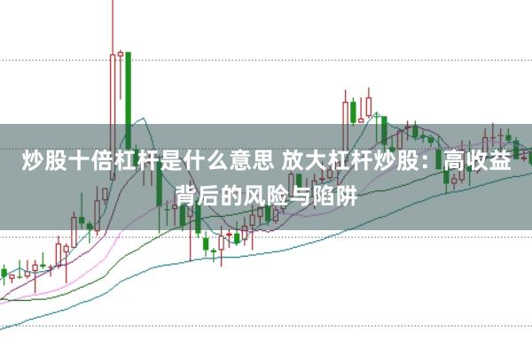 炒股十倍杠杆是什么意思 放大杠杆炒股：高收益背后的风险与陷阱