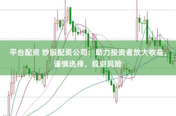 平台配资 炒股配资公司：助力投资者放大收益，谨慎选择，规避风险