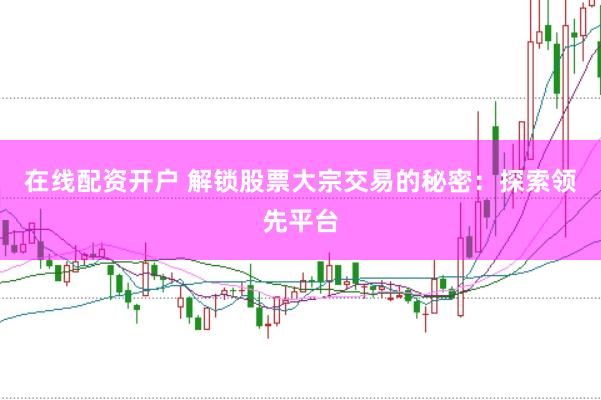 在线配资开户 解锁股票大宗交易的秘密：探索领先平台