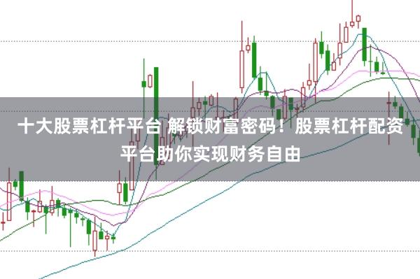 十大股票杠杆平台 解锁财富密码！股票杠杆配资平台助你实现财务自由