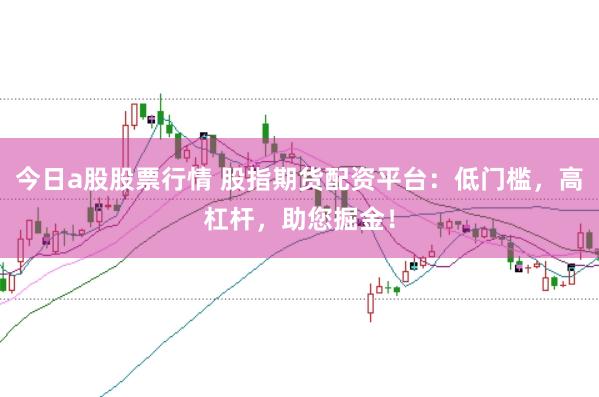 今日a股股票行情 股指期货配资平台：低门槛，高杠杆，助您掘金！