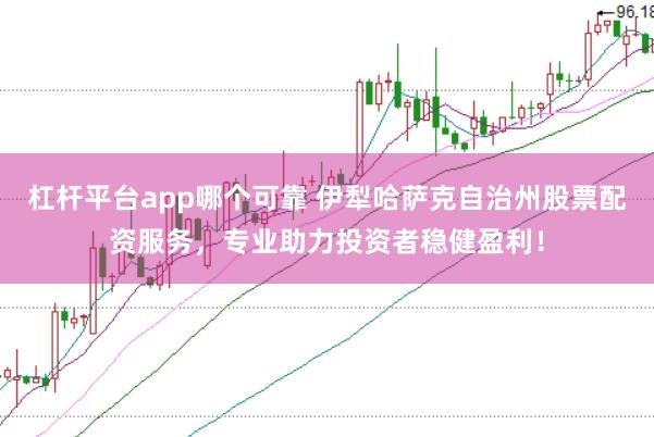 杠杆平台app哪个可靠 伊犁哈萨克自治州股票配资服务，专业助力投资者稳健盈利！