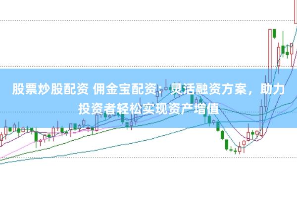 股票炒股配资 佣金宝配资：灵活融资方案，助力投资者轻松实现资产增值