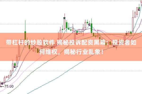 带杠杆的炒股软件 揭秘投诉配资黑幕：投资者如何维权，揭秘行业乱象！
