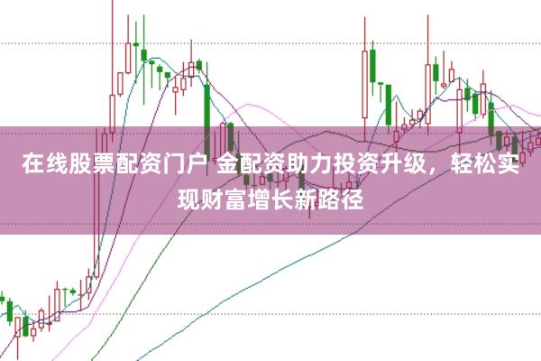 在线股票配资门户 金配资助力投资升级，轻松实现财富增长新路径