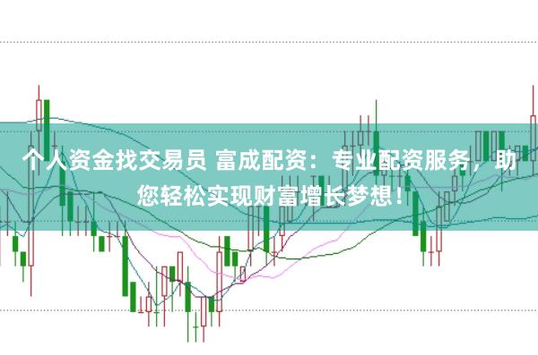 个人资金找交易员 富成配资：专业配资服务，助您轻松实现财富增长梦想！