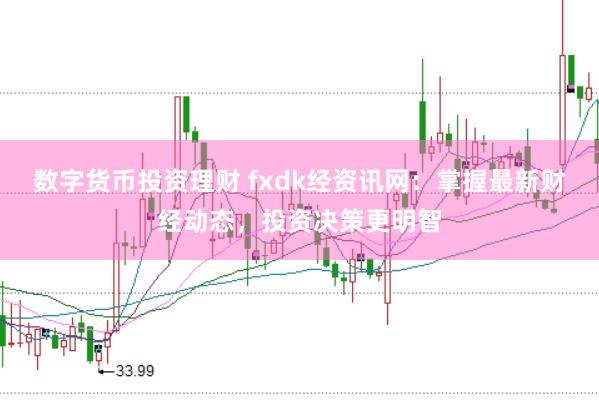 数字货币投资理财 fxdk经资讯网：掌握最新财经动态，投资决策更明智