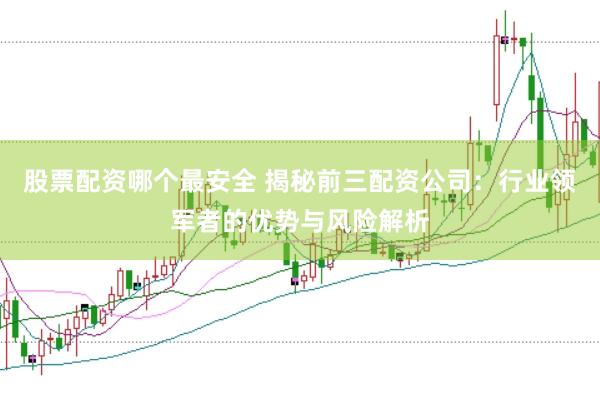 股票配资哪个最安全 揭秘前三配资公司：行业领军者的优势与风险解析