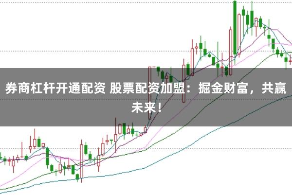 券商杠杆开通配资 股票配资加盟：掘金财富，共赢未来！
