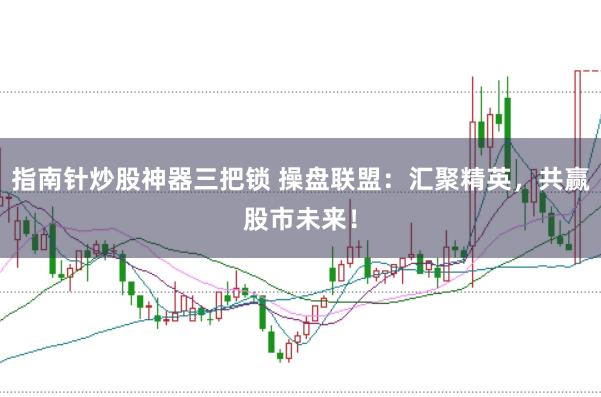 指南针炒股神器三把锁 操盘联盟：汇聚精英，共赢股市未来！