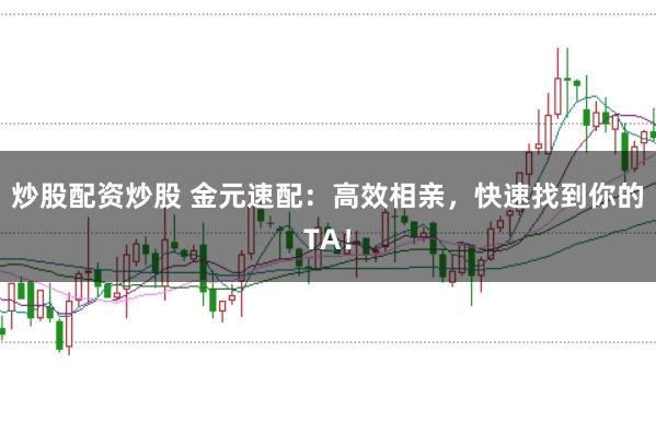 炒股配资炒股 金元速配：高效相亲，快速找到你的TA！
