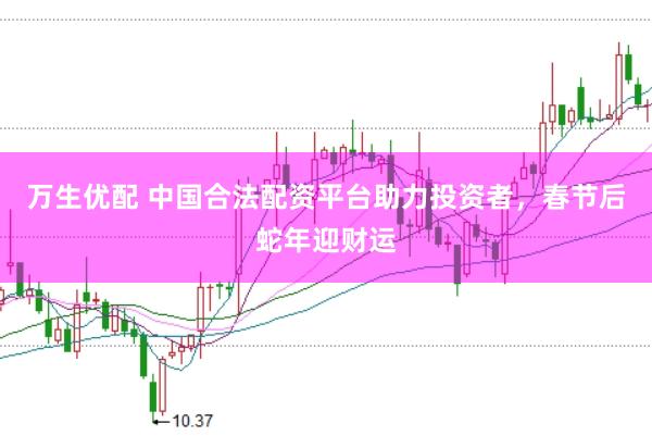 万生优配 中国合法配资平台助力投资者，春节后蛇年迎财运