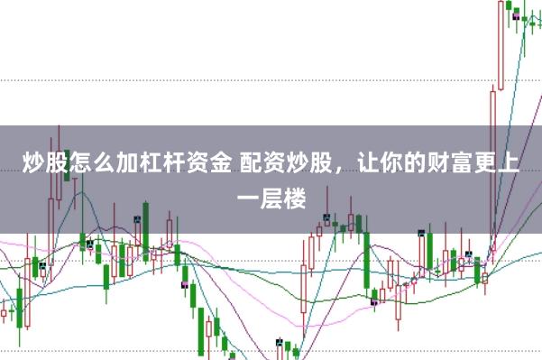 炒股怎么加杠杆资金 配资炒股，让你的财富更上一层楼
