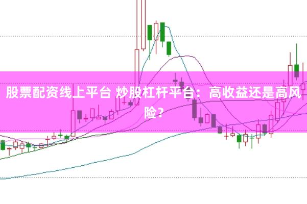 股票配资线上平台 炒股杠杆平台：高收益还是高风险？