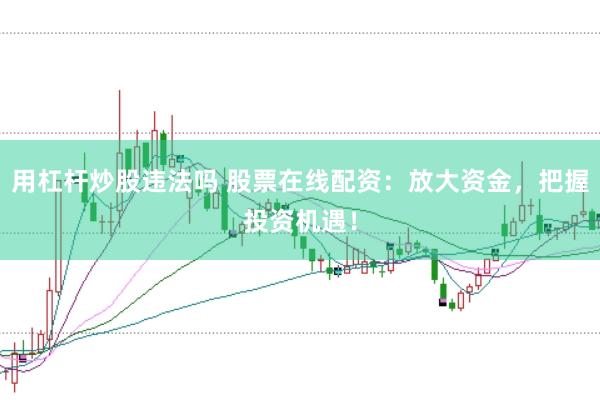 用杠杆炒股违法吗 股票在线配资：放大资金，把握投资机遇！