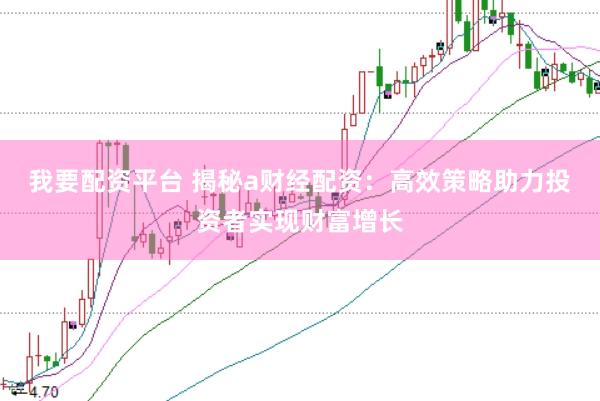 我要配资平台 揭秘a财经配资：高效策略助力投资者实现财富增长