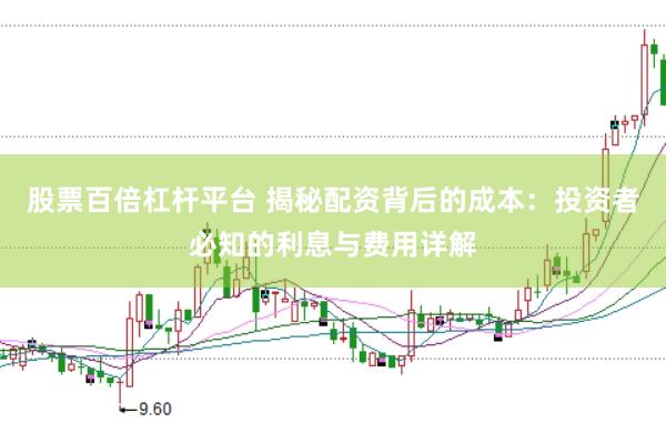 股票百倍杠杆平台 揭秘配资背后的成本：投资者必知的利息与费用详解