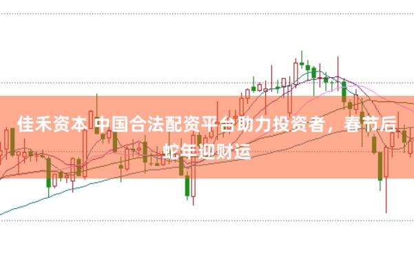 佳禾资本 中国合法配资平台助力投资者，春节后蛇年迎财运
