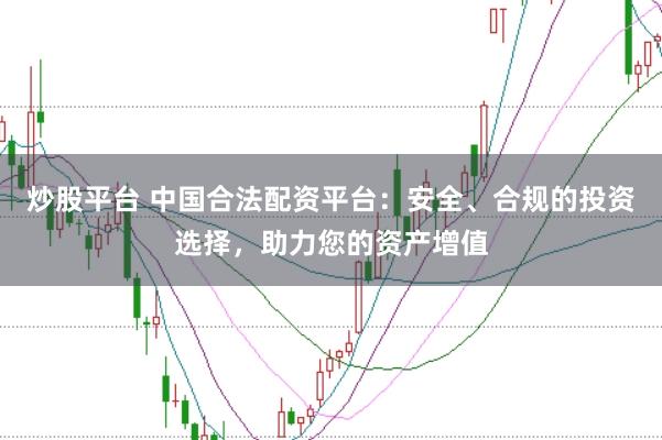炒股平台 中国合法配资平台：安全、合规的投资选择，助力您的资产增值