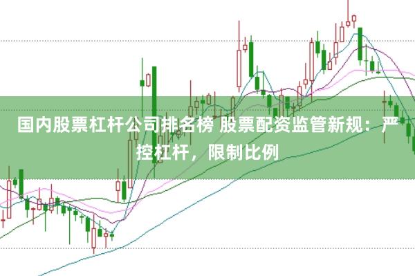 国内股票杠杆公司排名榜 股票配资监管新规：严控杠杆，限制比例