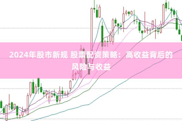 2024年股市新规 股票配资策略：高收益背后的风险与收益