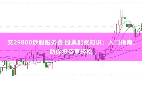 交29800炒股服务费 股票配资知识：入门指南，助你投资更轻松