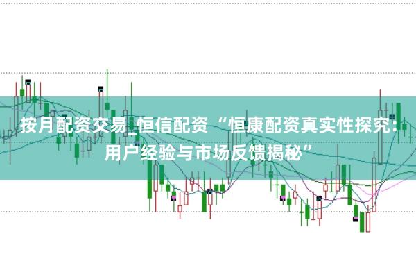 按月配资交易_恒信配资 “恒康配资真实性探究：用户经验与市场反馈揭秘”