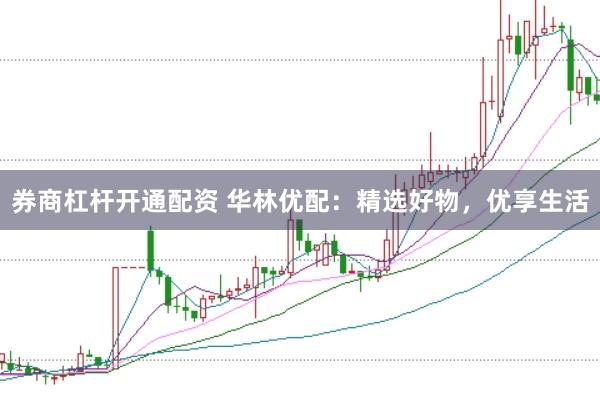 券商杠杆开通配资 华林优配：精选好物，优享生活