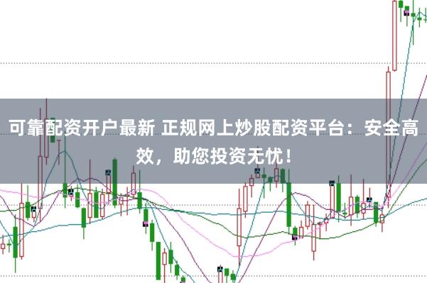 可靠配资开户最新 正规网上炒股配资平台：安全高效，助您投资无忧！