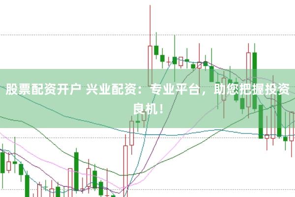 股票配资开户 兴业配资：专业平台，助您把握投资良机！