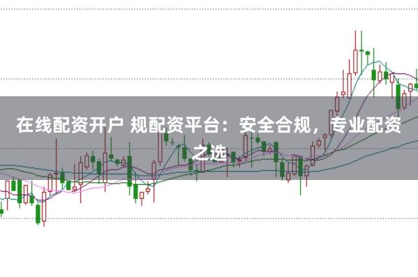在线配资开户 规配资平台：安全合规，专业配资之选