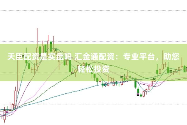 天臣配资是实盘吗 汇金通配资：专业平台，助您轻松投资