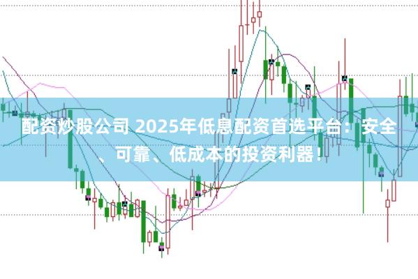 配资炒股公司 2025年低息配资首选平台：安全、可靠、低成本的投资利器！