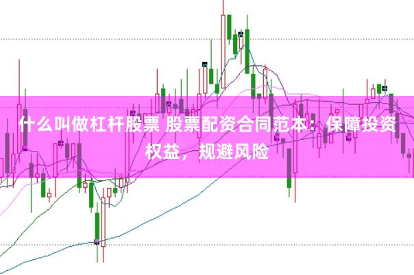 什么叫做杠杆股票 股票配资合同范本：保障投资权益，规避风险