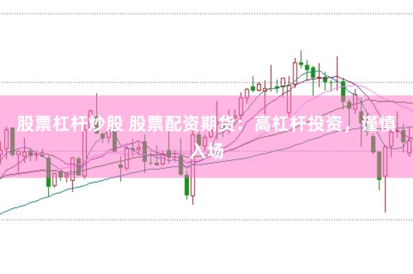 股票杠杆炒股 股票配资期货：高杠杆投资，谨慎入场