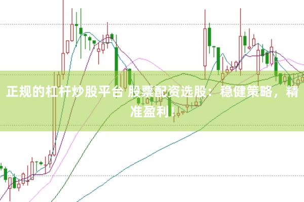 正规的杠杆炒股平台 股票配资选股：稳健策略，精准盈利！