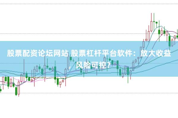 股票配资论坛网站 股票杠杆平台软件：放大收益，风险可控？