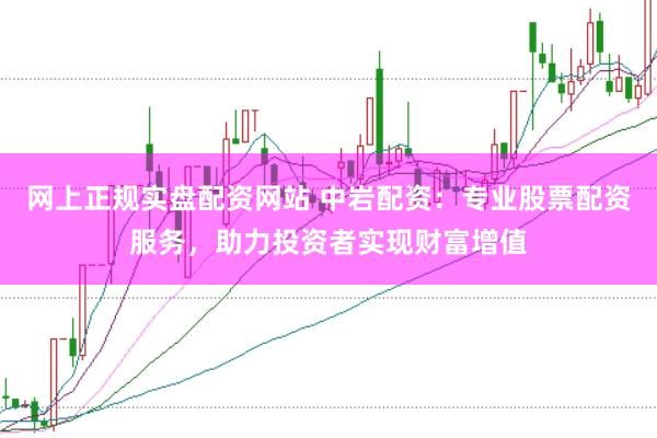 网上正规实盘配资网站 中岩配资：专业股票配资服务，助力投资者实现财富增值