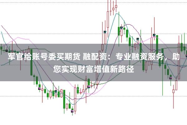 军官给账号委买期货 融配资：专业融资服务，助您实现财富增值新路径