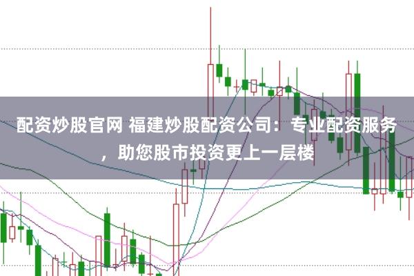 配资炒股官网 福建炒股配资公司：专业配资服务，助您股市投资更上一层楼