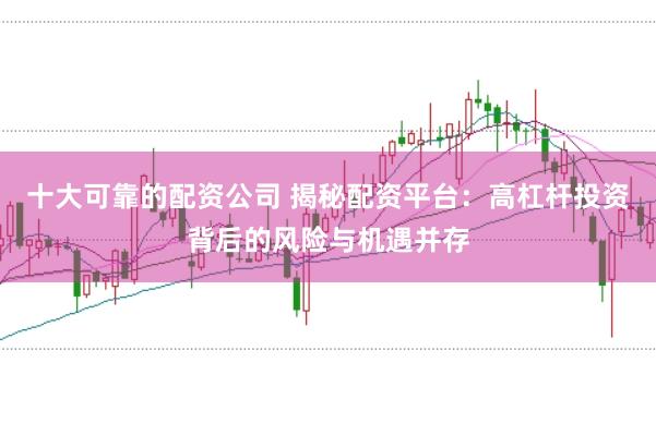十大可靠的配资公司 揭秘配资平台：高杠杆投资背后的风险与机遇并存