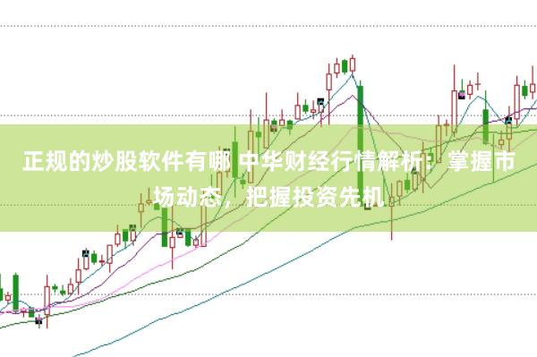正规的炒股软件有哪 中华财经行情解析：掌握市场动态，把握投资先机