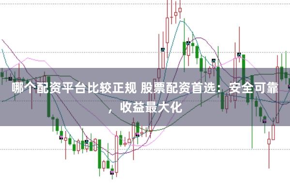 哪个配资平台比较正规 股票配资首选：安全可靠，收益最大化