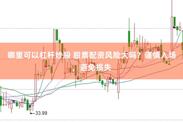 哪里可以杠杆炒股 股票配资风险大吗？谨慎入场，避免损失