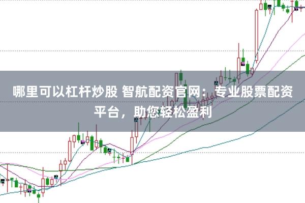 哪里可以杠杆炒股 智航配资官网：专业股票配资平台，助您轻松盈利