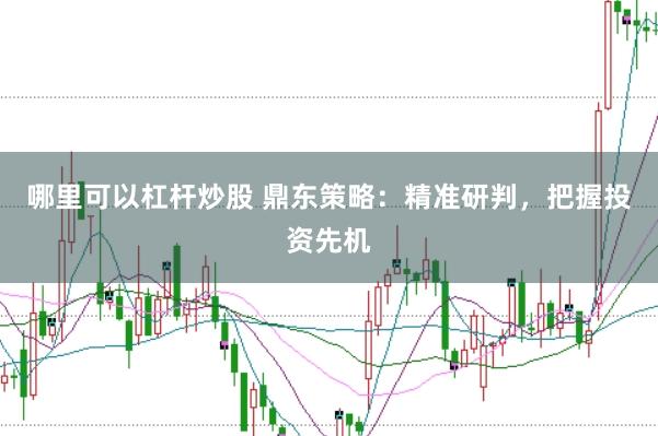 哪里可以杠杆炒股 鼎东策略：精准研判，把握投资先机