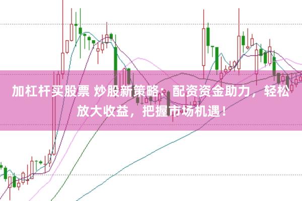 加杠杆买股票 炒股新策略：配资资金助力，轻松放大收益，把握市场机遇！