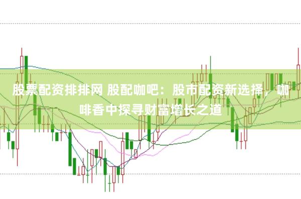 股票配资排排网 股配咖吧：股市配资新选择，咖啡香中探寻财富增长之道