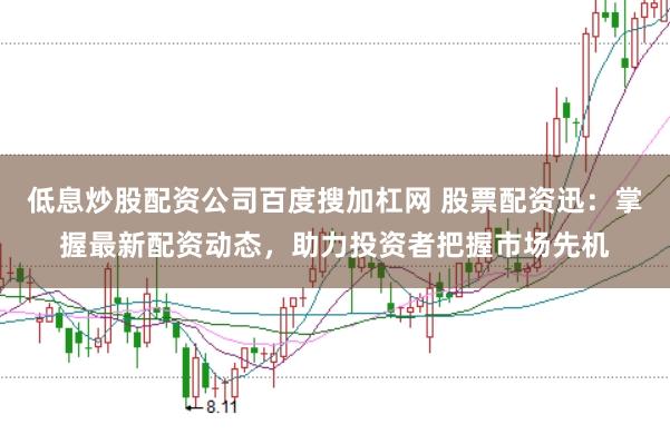 低息炒股配资公司百度搜加杠网 股票配资迅：掌握最新配资动态，助力投资者把握市场先机